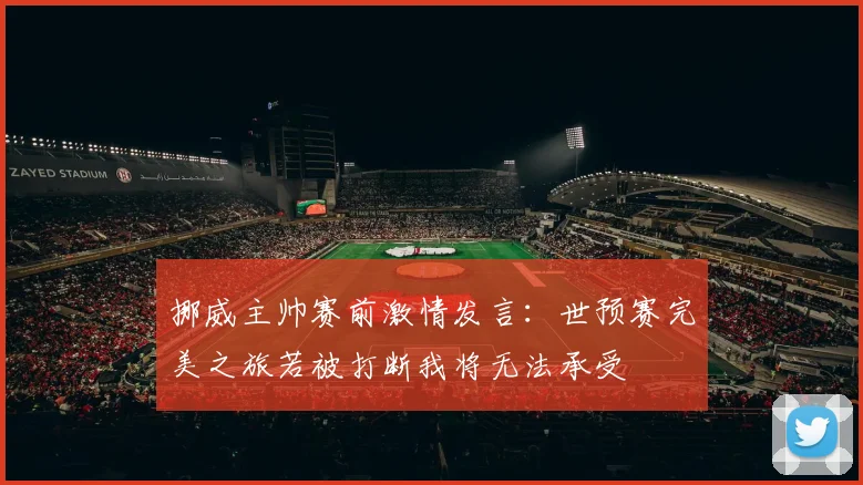 挪威主帅赛前激情发言：世预赛完美之旅若被打断我将无法承受
