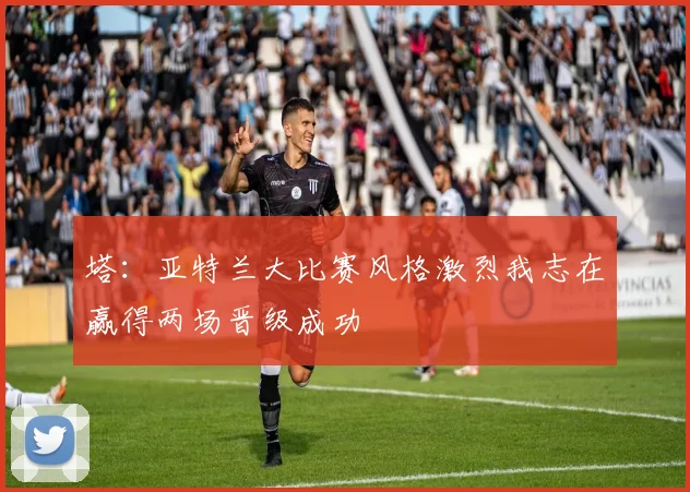 塔：亚特兰大比赛风格激烈我志在赢得两场晋级成功