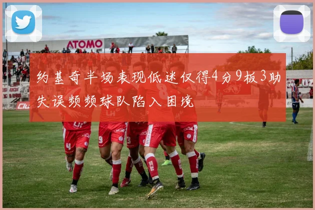 约基奇半场表现低迷仅得4分9板3助失误频频球队陷入困境
