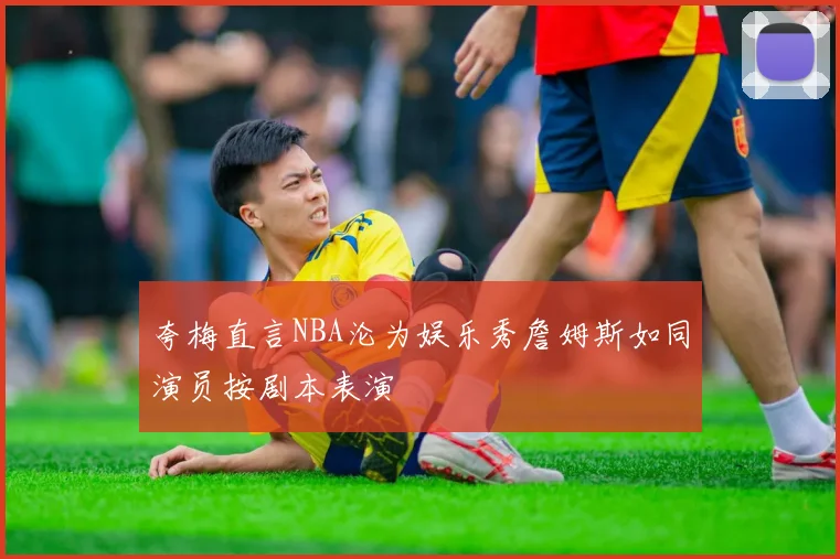 夸梅直言NBA沦为娱乐秀詹姆斯如同演员按剧本表演