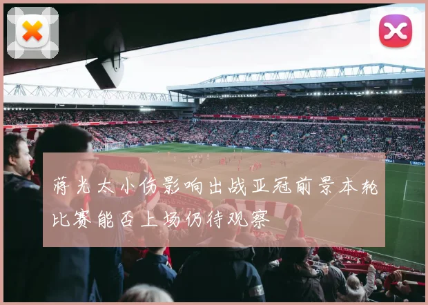 蒋光太小伤影响出战亚冠前景本轮比赛能否上场仍待观察