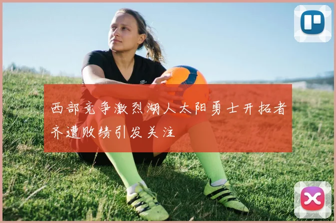 西部竞争激烈湖人太阳勇士开拓者齐遭败绩引发关注
