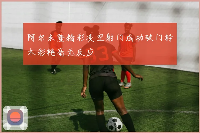 阿尔米隆精彩凌空射门成功破门铃木彩艳毫无反应