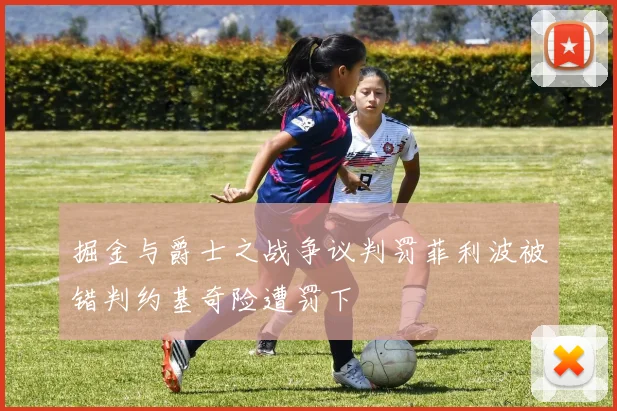 掘金与爵士之战争议判罚菲利波被错判约基奇险遭罚下