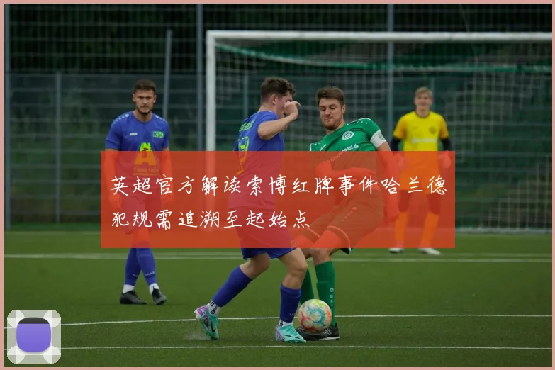 英超官方解读索博红牌事件哈兰德犯规需追溯至起始点