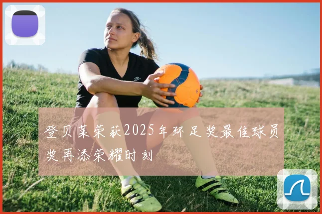 登贝莱荣获2025年环足奖最佳球员奖再添荣耀时刻