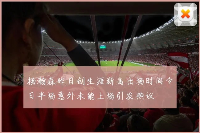 杨瀚森昨日创生涯新高出场时间今日半场意外未能上场引发热议
