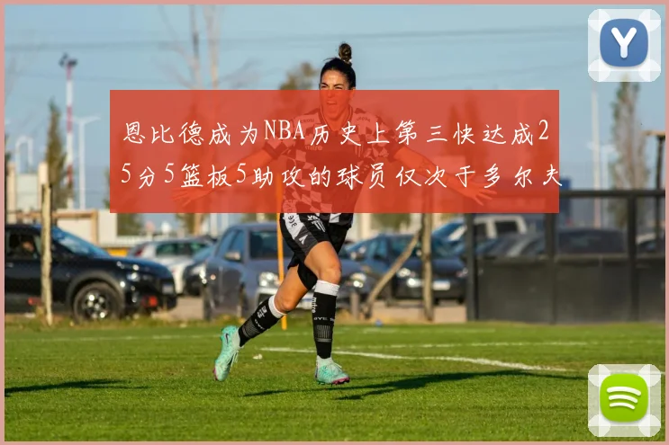 恩比德成为NBA历史上第三快达成25分5篮板5助攻的球员仅次于多尔夫谢伊斯和库里