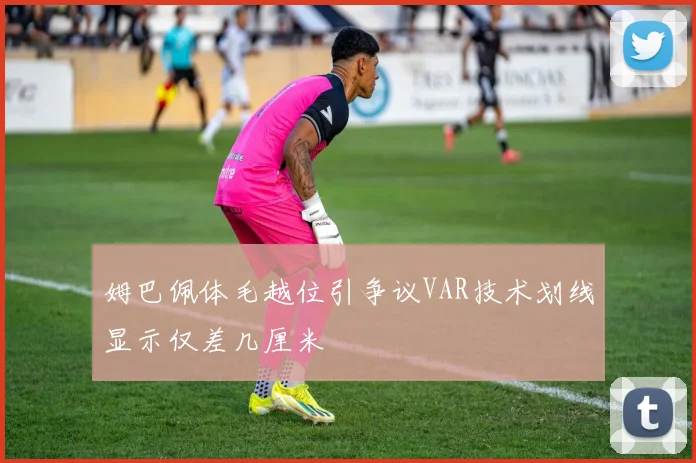 姆巴佩体毛越位引争议VAR技术划线显示仅差几厘米