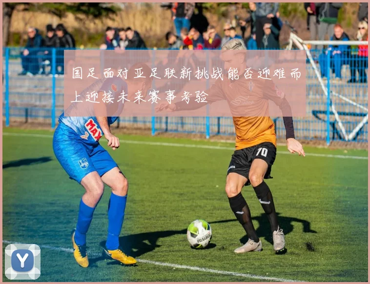 国足面对亚足联新挑战能否迎难而上迎接未来赛事考验