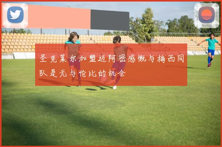 圣克莱尔加盟迈阿密感慨与梅西同队是无与伦比的机会