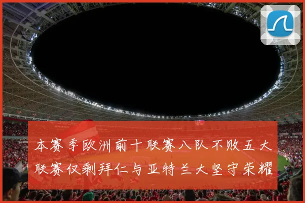 本赛季欧洲前十联赛八队不败五大联赛仅剩拜仁与亚特兰大坚守荣耀