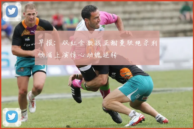 早报：双红会激战正酣曼联绝杀利物浦上演惊心动魄逆转
